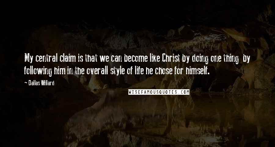 Dallas Willard Quotes: My central claim is that we can become like Christ by doing one thing by following him in the overall style of life he chose for himself.