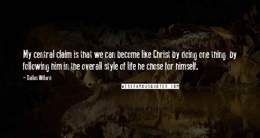 Dallas Willard Quotes: My central claim is that we can become like Christ by doing one thing  by following him in the overall style of life he chose for himself.