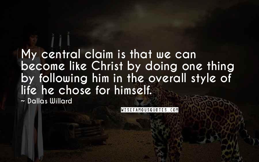 Dallas Willard Quotes: My central claim is that we can become like Christ by doing one thing by following him in the overall style of life he chose for himself.
