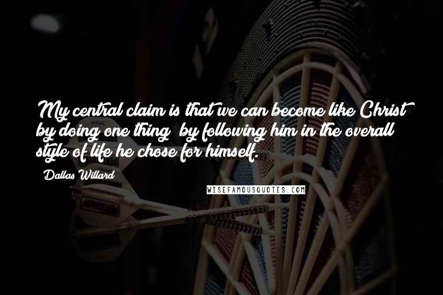 Dallas Willard Quotes: My central claim is that we can become like Christ by doing one thing by following him in the overall style of life he chose for himself.