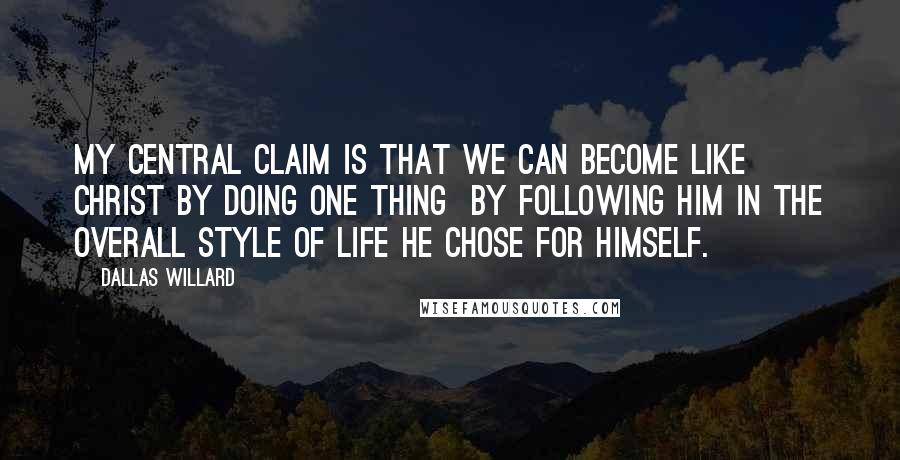 Dallas Willard Quotes: My central claim is that we can become like Christ by doing one thing  by following him in the overall style of life he chose for himself.