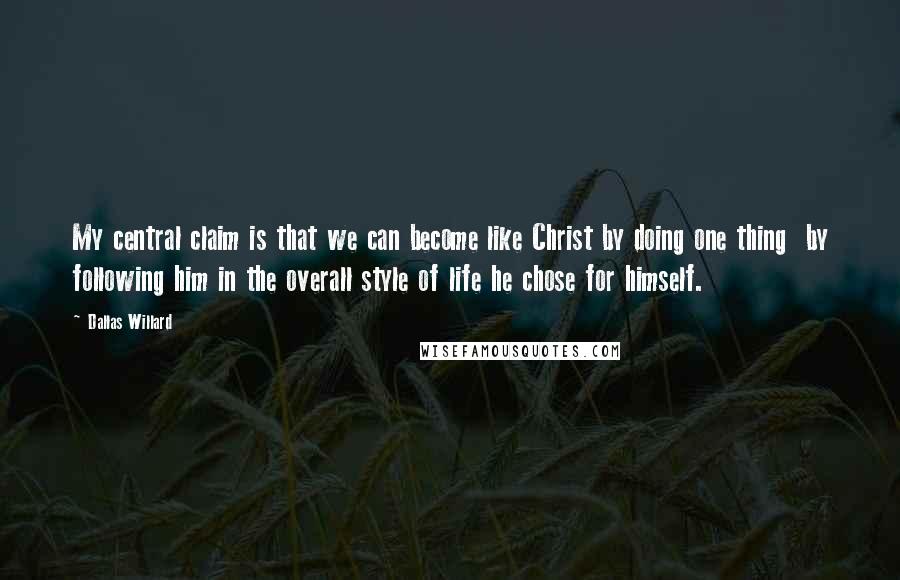 Dallas Willard Quotes: My central claim is that we can become like Christ by doing one thing  by following him in the overall style of life he chose for himself.