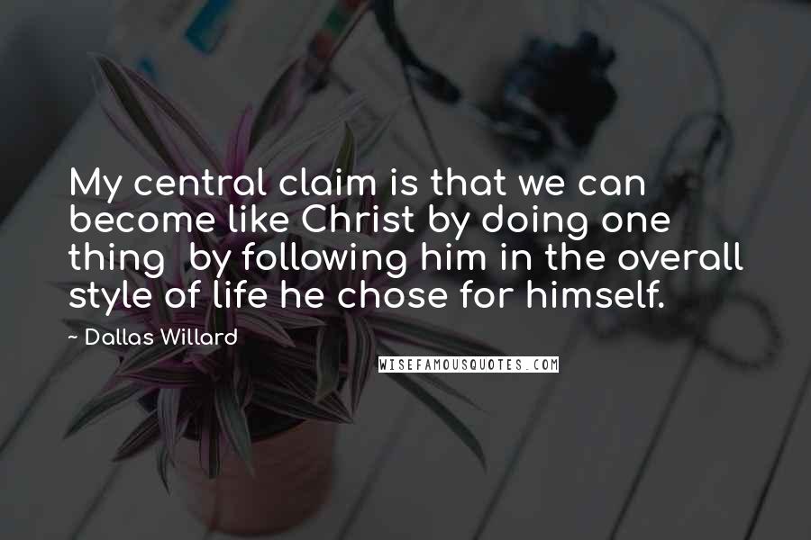Dallas Willard Quotes: My central claim is that we can become like Christ by doing one thing by following him in the overall style of life he chose for himself.