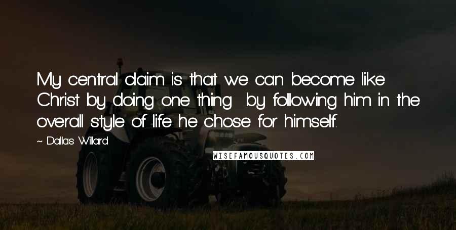 Dallas Willard Quotes: My central claim is that we can become like Christ by doing one thing  by following him in the overall style of life he chose for himself.