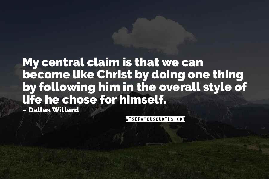 Dallas Willard Quotes: My central claim is that we can become like Christ by doing one thing by following him in the overall style of life he chose for himself.