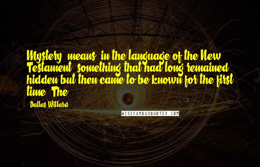 Dallas Willard Quotes: Mystery" means, in the language of the New Testament, something that had long remained hidden but then came to be known for the first time. The