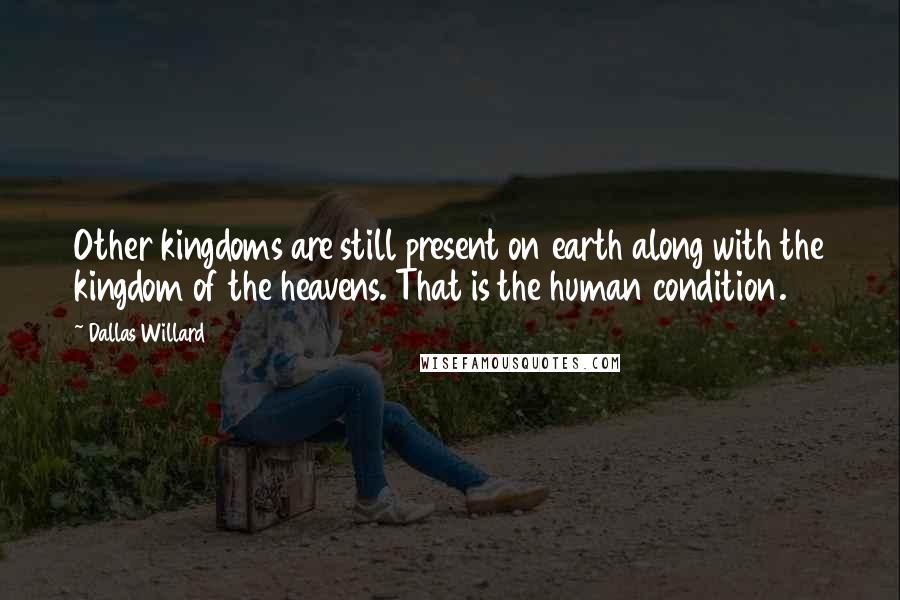 Dallas Willard Quotes: Other kingdoms are still present on earth along with the kingdom of the heavens. That is the human condition.