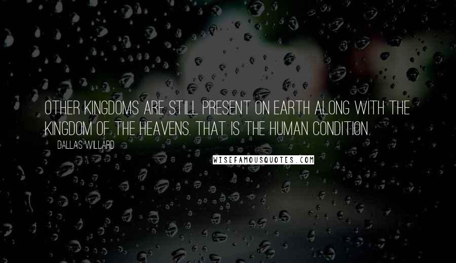 Dallas Willard Quotes: Other kingdoms are still present on earth along with the kingdom of the heavens. That is the human condition.
