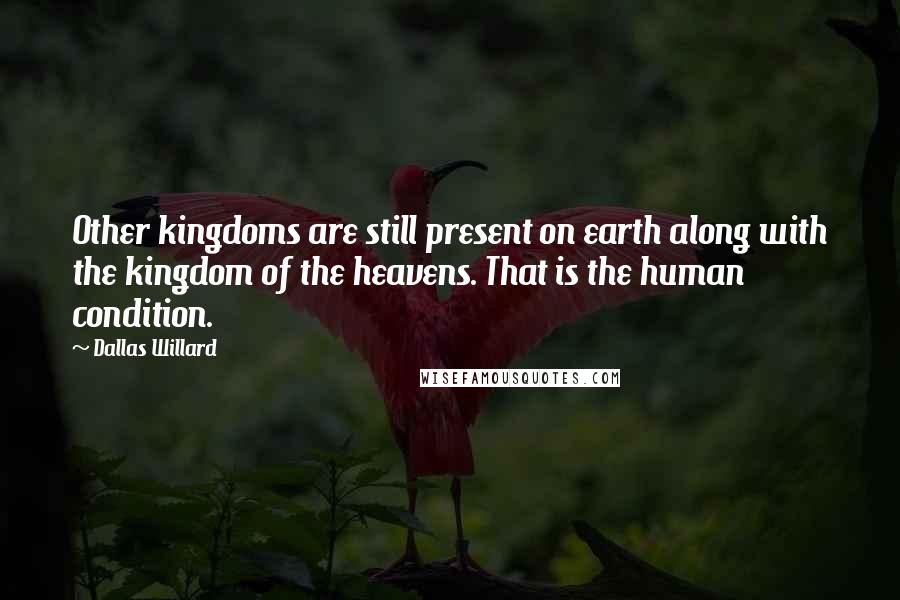 Dallas Willard Quotes: Other kingdoms are still present on earth along with the kingdom of the heavens. That is the human condition.
