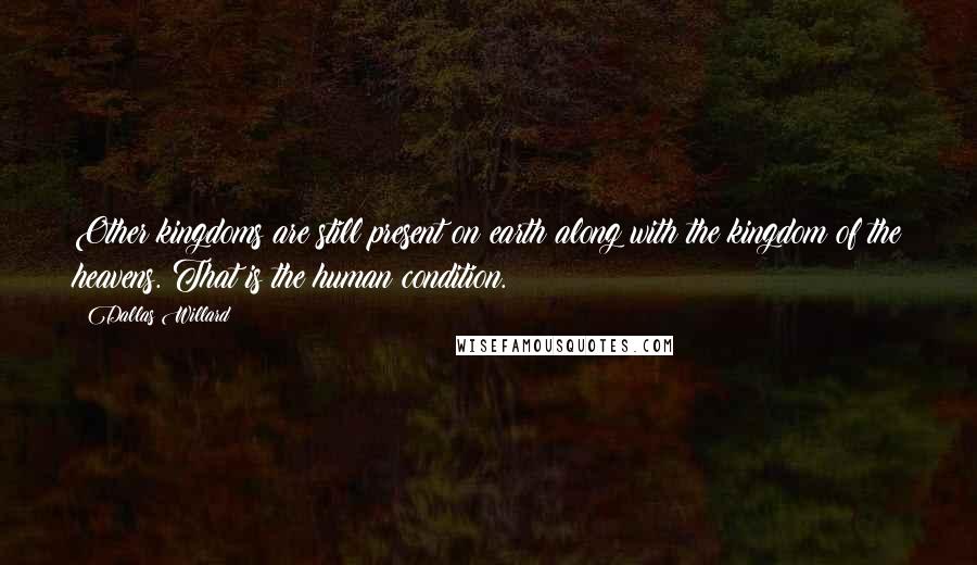 Dallas Willard Quotes: Other kingdoms are still present on earth along with the kingdom of the heavens. That is the human condition.