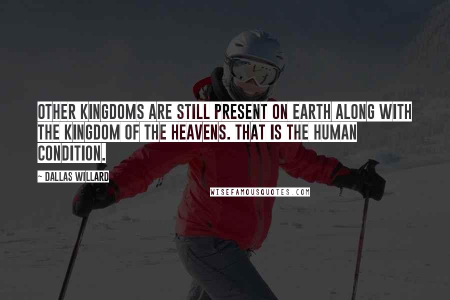 Dallas Willard Quotes: Other kingdoms are still present on earth along with the kingdom of the heavens. That is the human condition.