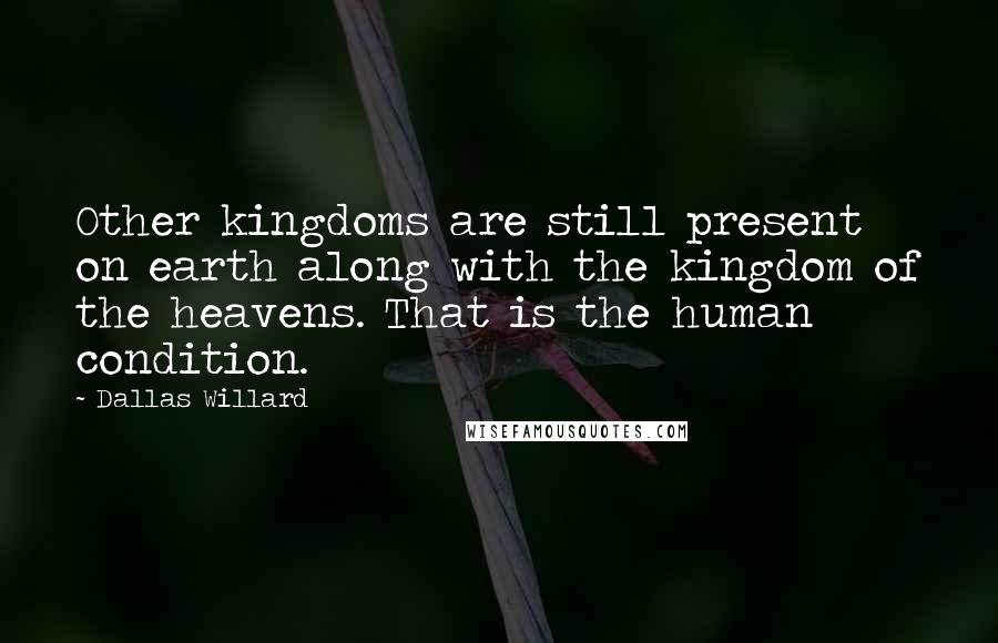 Dallas Willard Quotes: Other kingdoms are still present on earth along with the kingdom of the heavens. That is the human condition.