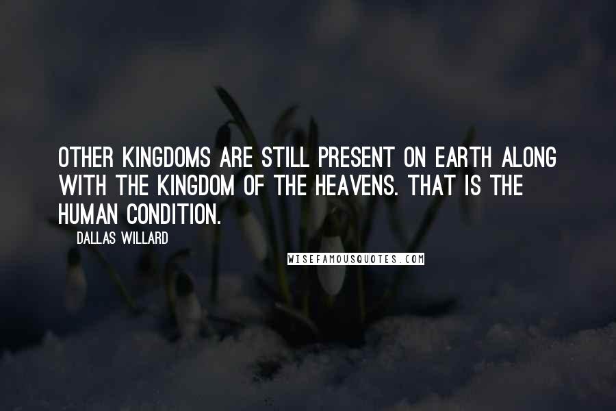 Dallas Willard Quotes: Other kingdoms are still present on earth along with the kingdom of the heavens. That is the human condition.