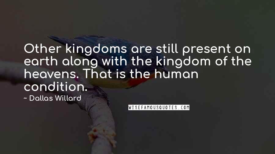 Dallas Willard Quotes: Other kingdoms are still present on earth along with the kingdom of the heavens. That is the human condition.