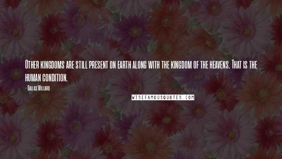 Dallas Willard Quotes: Other kingdoms are still present on earth along with the kingdom of the heavens. That is the human condition.