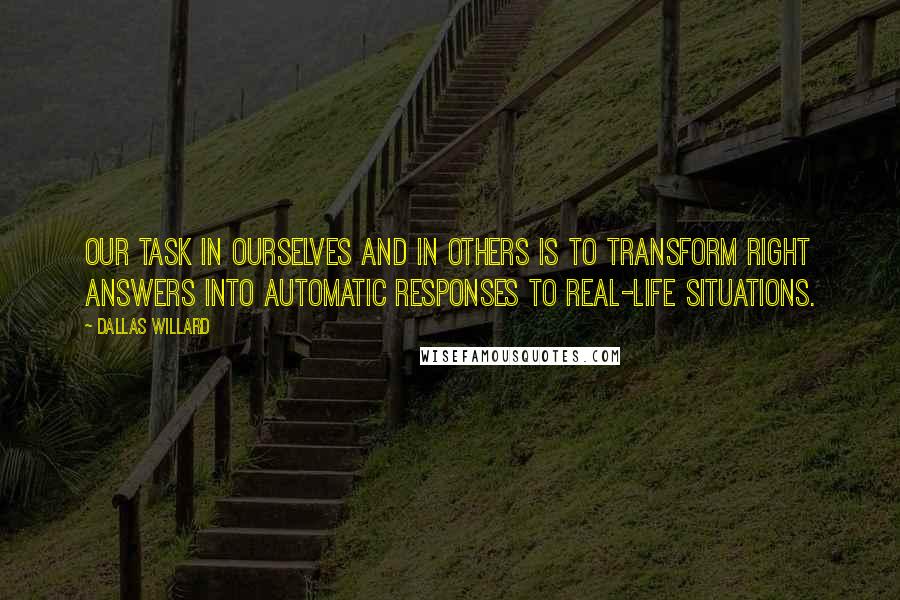 Dallas Willard Quotes: Our task in ourselves and in others is to transform right answers into automatic responses to real-life situations.