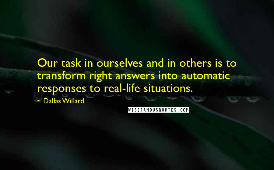 Dallas Willard Quotes: Our task in ourselves and in others is to transform right answers into automatic responses to real-life situations.