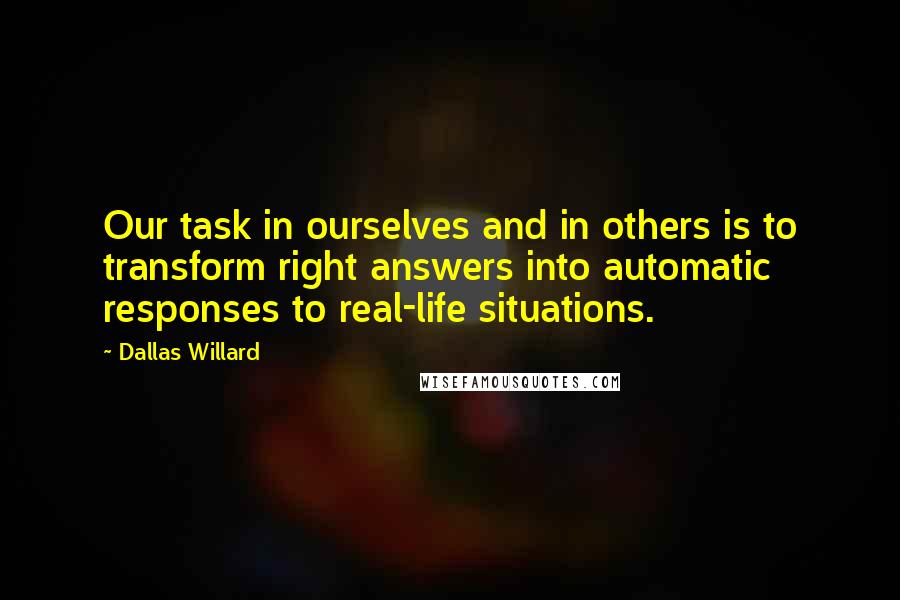 Dallas Willard Quotes: Our task in ourselves and in others is to transform right answers into automatic responses to real-life situations.