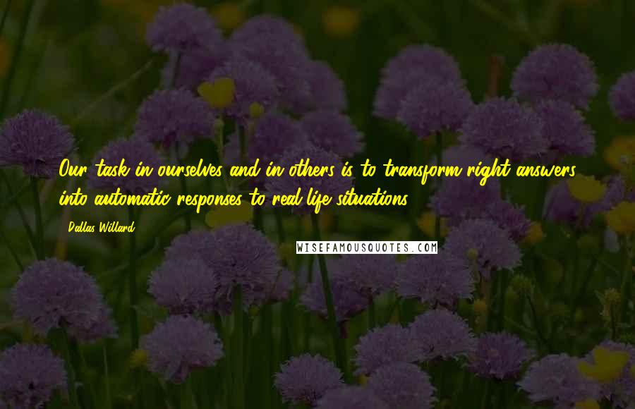 Dallas Willard Quotes: Our task in ourselves and in others is to transform right answers into automatic responses to real-life situations.