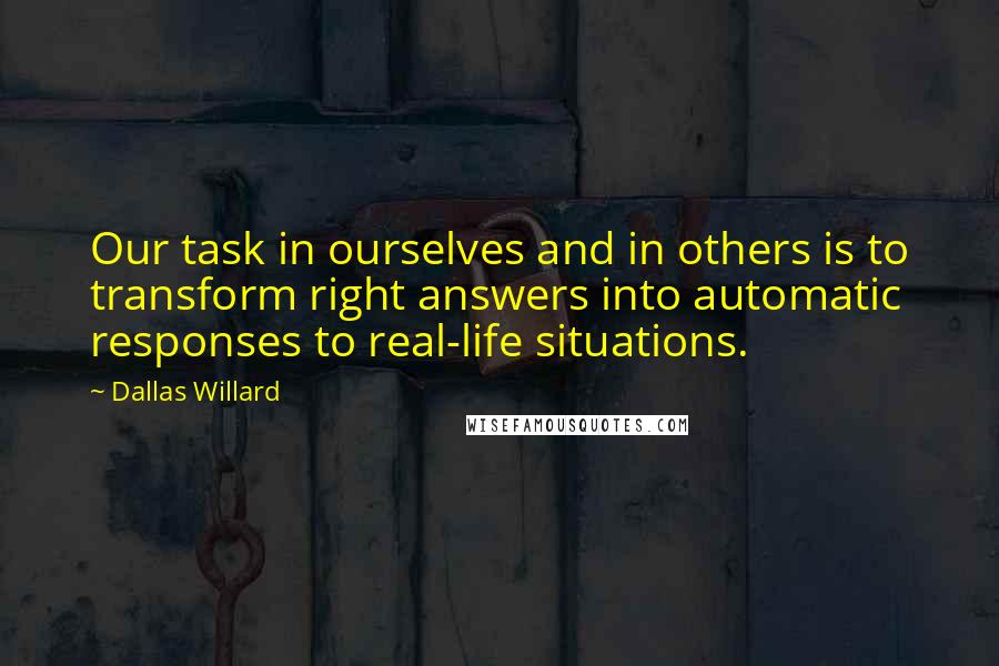 Dallas Willard Quotes: Our task in ourselves and in others is to transform right answers into automatic responses to real-life situations.