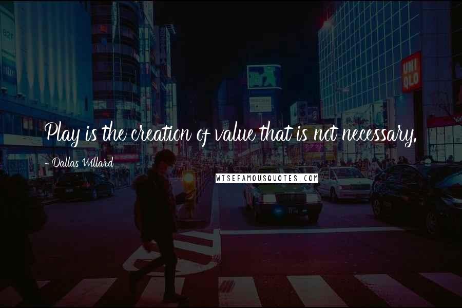 Dallas Willard Quotes: Play is the creation of value that is not necessary.