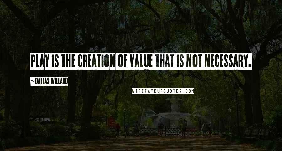 Dallas Willard Quotes: Play is the creation of value that is not necessary.