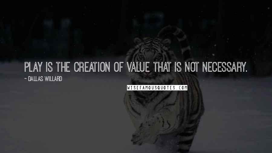 Dallas Willard Quotes: Play is the creation of value that is not necessary.