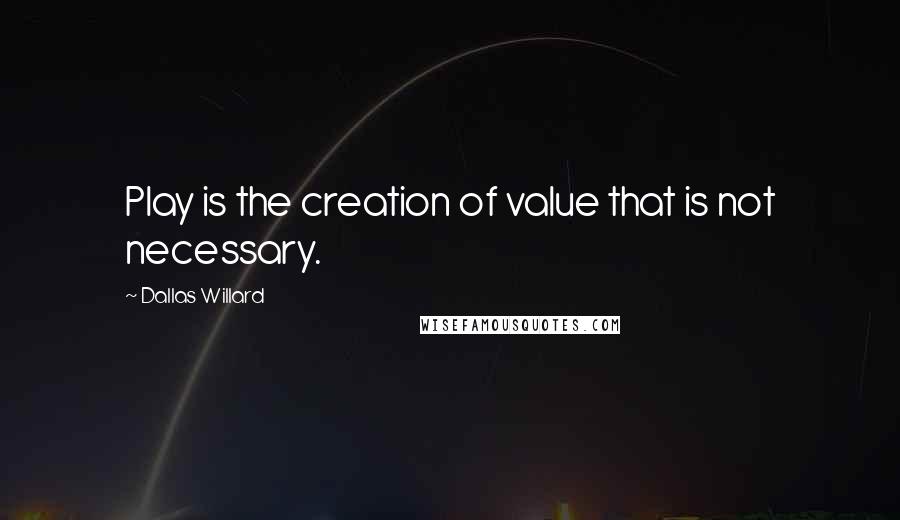 Dallas Willard Quotes: Play is the creation of value that is not necessary.