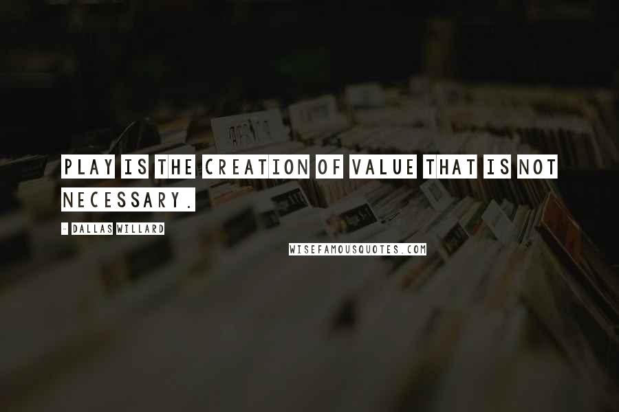 Dallas Willard Quotes: Play is the creation of value that is not necessary.