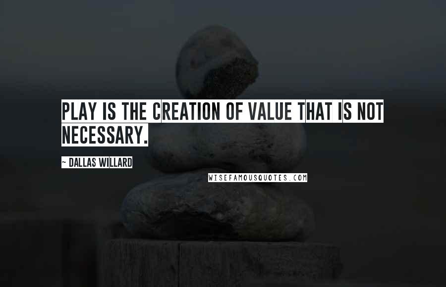 Dallas Willard Quotes: Play is the creation of value that is not necessary.