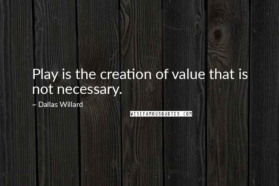 Dallas Willard Quotes: Play is the creation of value that is not necessary.