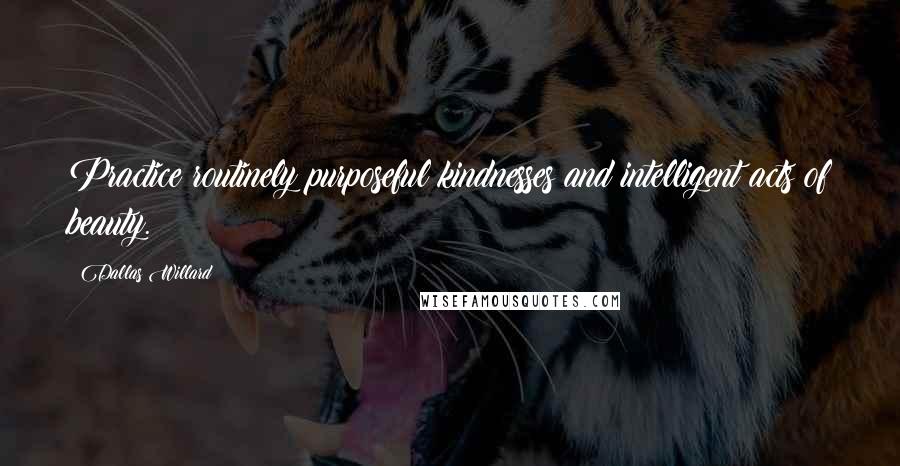 Dallas Willard Quotes: Practice routinely purposeful kindnesses and intelligent acts of beauty.