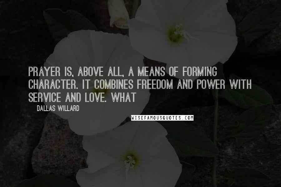Dallas Willard Quotes: Prayer is, above all, a means of forming character. It combines freedom and power with service and love. What