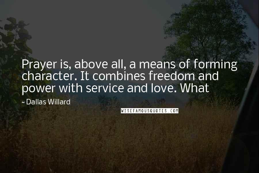 Dallas Willard Quotes: Prayer is, above all, a means of forming character. It combines freedom and power with service and love. What