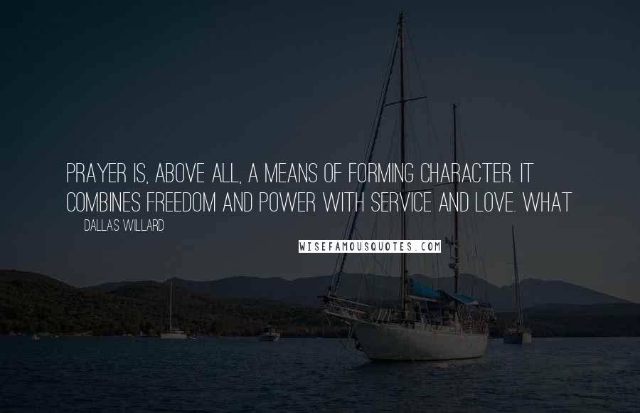 Dallas Willard Quotes: Prayer is, above all, a means of forming character. It combines freedom and power with service and love. What