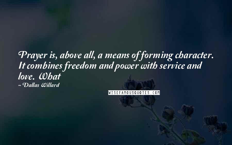 Dallas Willard Quotes: Prayer is, above all, a means of forming character. It combines freedom and power with service and love. What