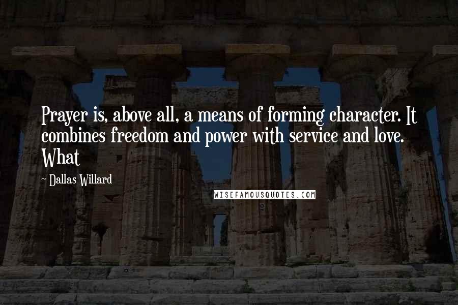 Dallas Willard Quotes: Prayer is, above all, a means of forming character. It combines freedom and power with service and love. What