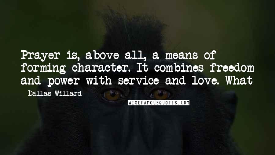 Dallas Willard Quotes: Prayer is, above all, a means of forming character. It combines freedom and power with service and love. What