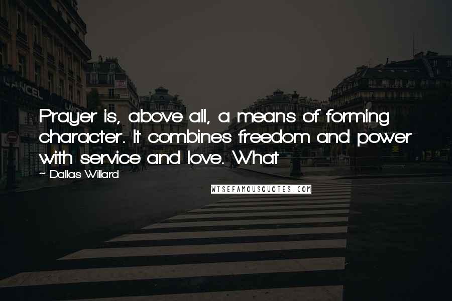 Dallas Willard Quotes: Prayer is, above all, a means of forming character. It combines freedom and power with service and love. What