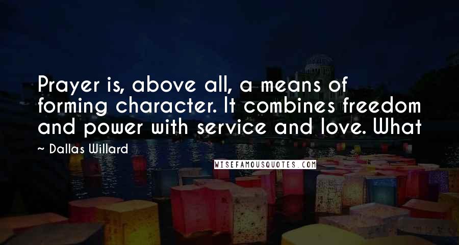 Dallas Willard Quotes: Prayer is, above all, a means of forming character. It combines freedom and power with service and love. What