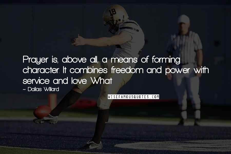 Dallas Willard Quotes: Prayer is, above all, a means of forming character. It combines freedom and power with service and love. What