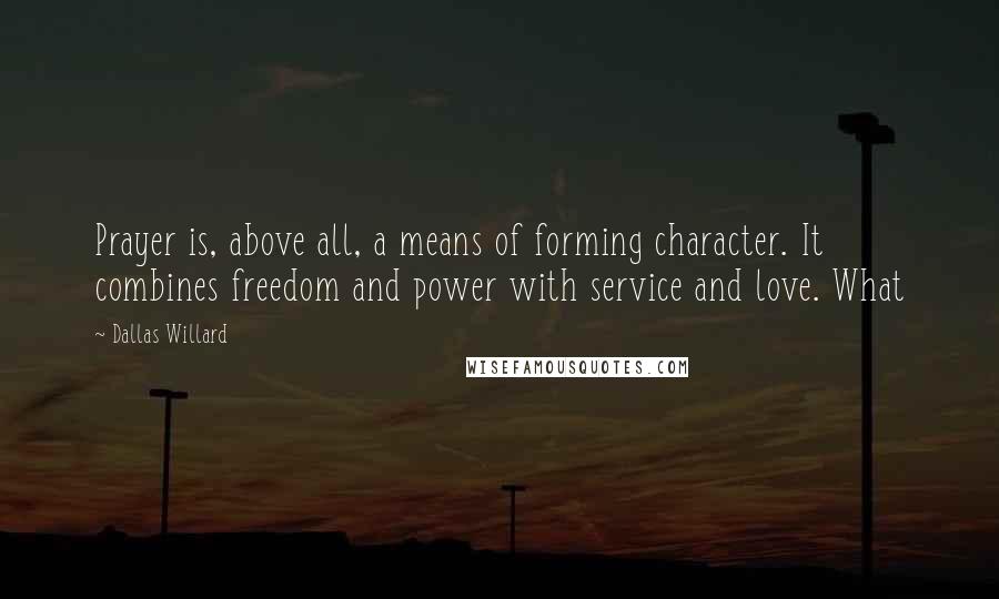 Dallas Willard Quotes: Prayer is, above all, a means of forming character. It combines freedom and power with service and love. What