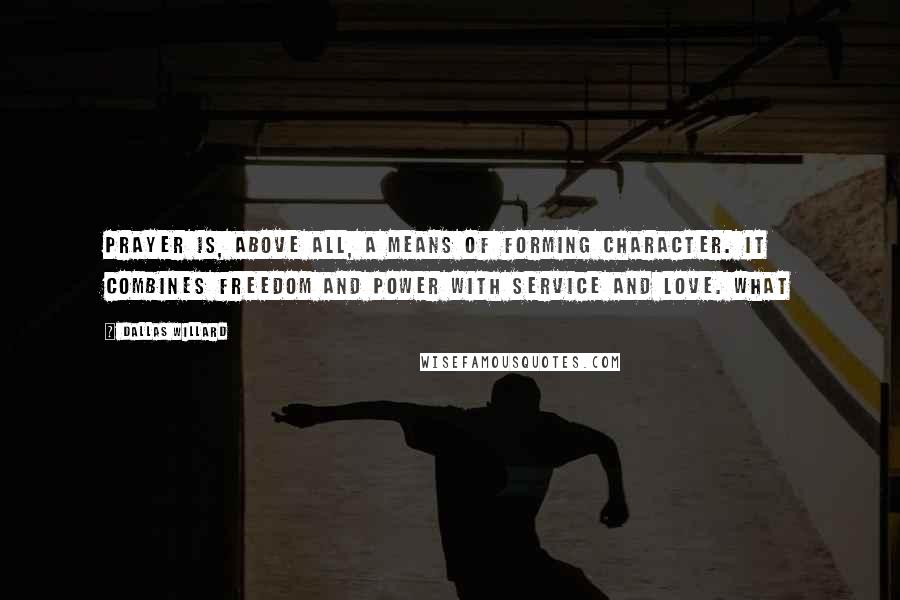 Dallas Willard Quotes: Prayer is, above all, a means of forming character. It combines freedom and power with service and love. What