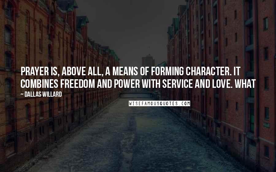 Dallas Willard Quotes: Prayer is, above all, a means of forming character. It combines freedom and power with service and love. What