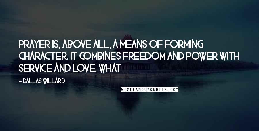 Dallas Willard Quotes: Prayer is, above all, a means of forming character. It combines freedom and power with service and love. What