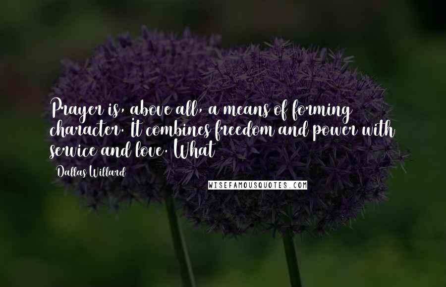 Dallas Willard Quotes: Prayer is, above all, a means of forming character. It combines freedom and power with service and love. What