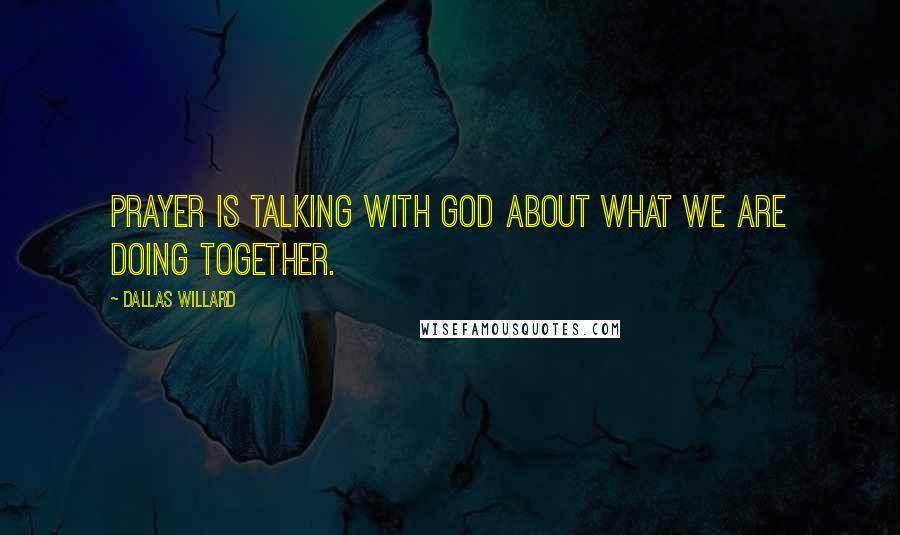 Dallas Willard Quotes: Prayer is talking with God about what we are doing together.