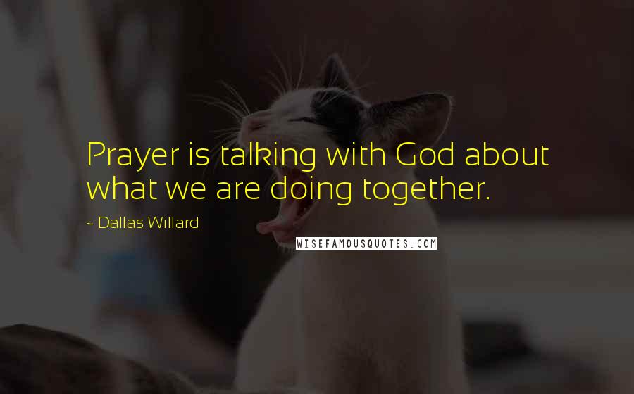 Dallas Willard Quotes: Prayer is talking with God about what we are doing together.