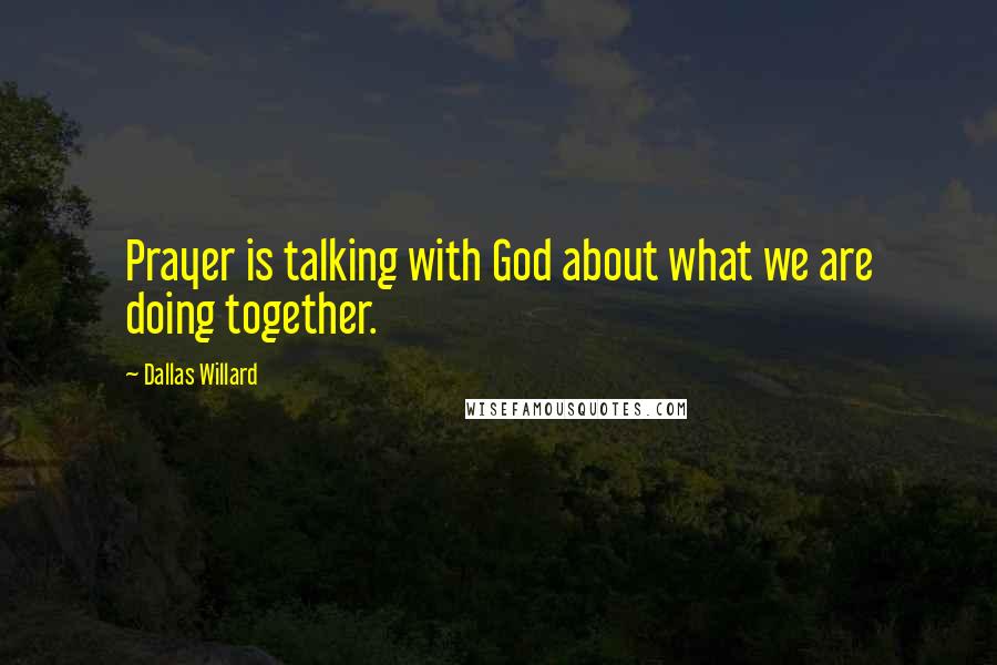 Dallas Willard Quotes: Prayer is talking with God about what we are doing together.