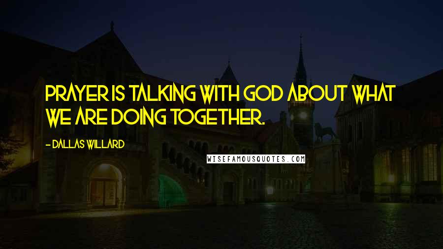 Dallas Willard Quotes: Prayer is talking with God about what we are doing together.